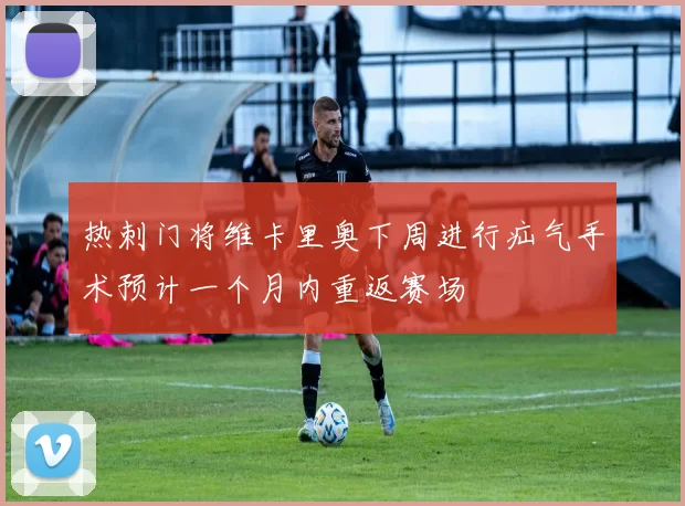 热刺门将维卡里奥下周进行疝气手术预计一个月内重返赛场