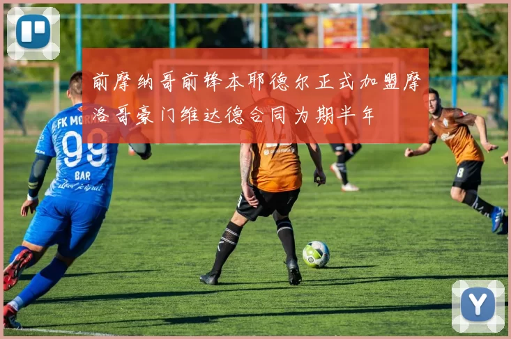 前摩纳哥前锋本耶德尔正式加盟摩洛哥豪门维达德合同为期半年