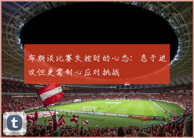 布朗谈比赛失控时的心态：急于进攻但更需耐心应对挑战