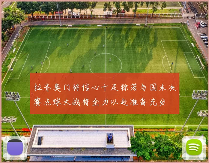 拉齐奥门将信心十足称若与国米决赛点球大战将全力以赴准备充分