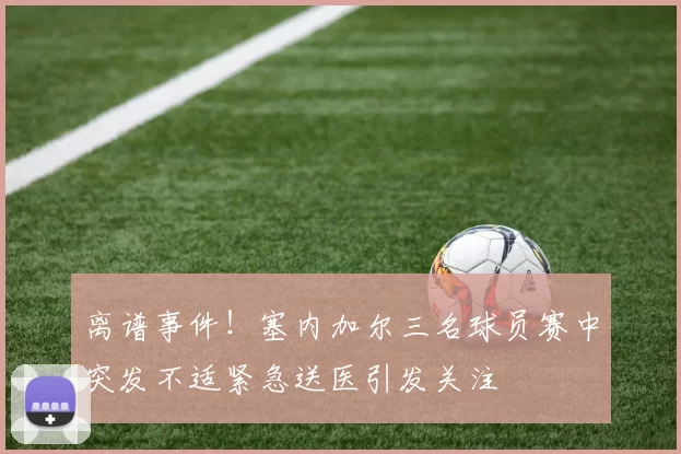 离谱事件！塞内加尔三名球员赛中突发不适紧急送医引发关注