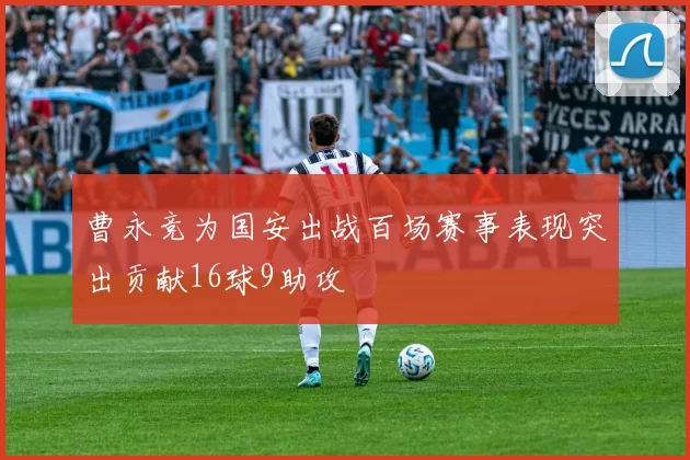 曹永竞为国安出战百场赛事表现突出贡献16球9助攻