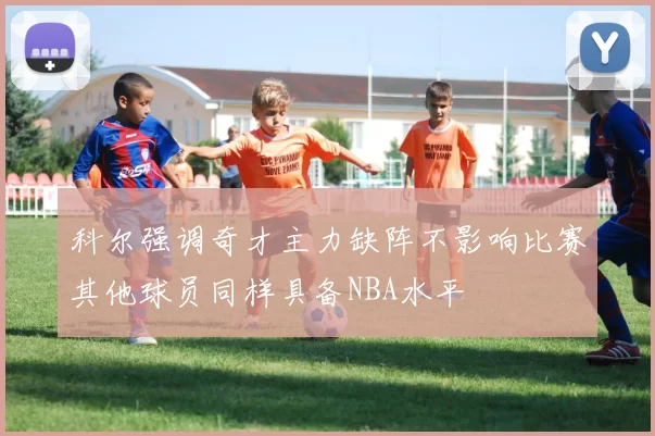科尔强调奇才主力缺阵不影响比赛其他球员同样具备NBA水平