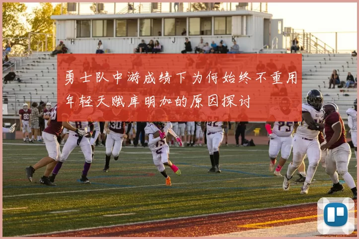 勇士队中游成绩下为何始终不重用年轻天赋库明加的原因探讨