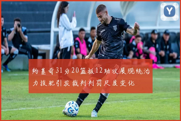 约基奇31分20篮板12助攻展现统治力技犯引发裁判判罚尺度变化
