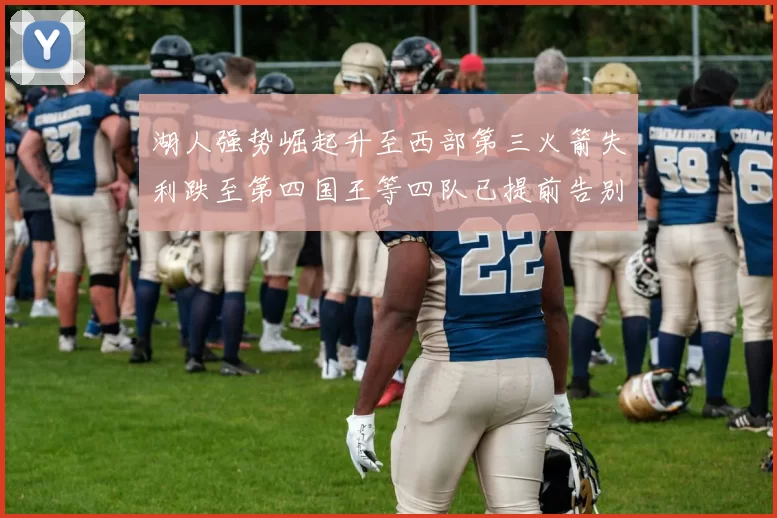 湖人强势崛起升至西部第三火箭失利跌至第四国王等四队已提前告别季后赛