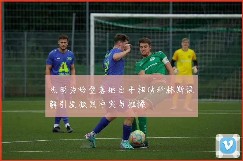 杰明为哈登落地出手相助科林斯误解引发激烈冲突与推搡