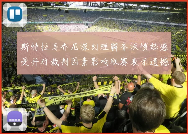 斯特拉马乔尼深刻理解齐沃愤怒感受并对裁判因素影响联赛表示遗憾