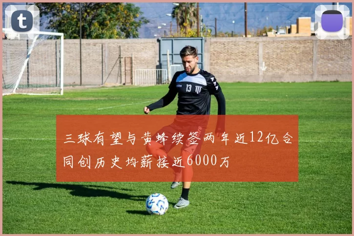 三球有望与黄蜂续签两年近12亿合同创历史均薪接近6000万