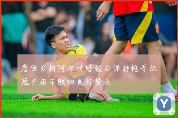 詹俊分析阿尔特塔能否保持枪手欧冠开局不败的良好势头