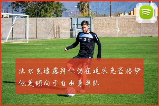 法尔克透露拜仁仍在追求免签格伊他更倾向于自由身离队