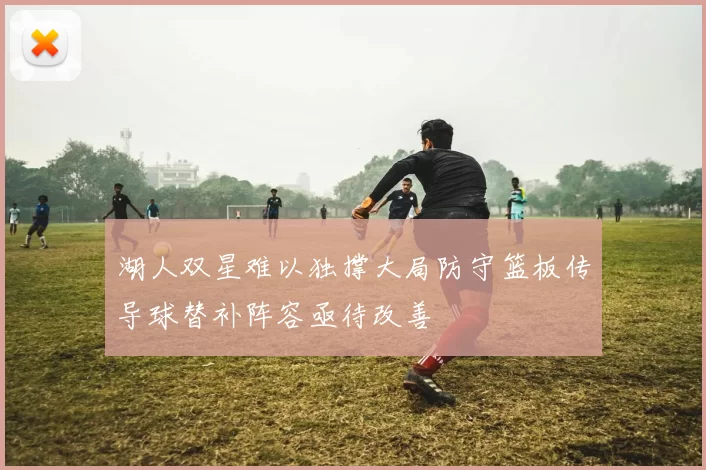 湖人双星难以独撑大局防守篮板传导球替补阵容亟待改善