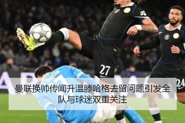 曼联换帅传闻升温滕哈格去留问题引发全队与球迷双重关注 - ZOTY